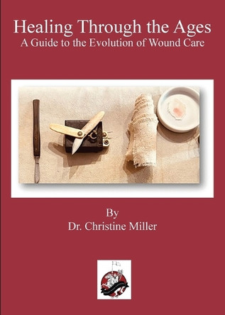 Healing Through the Ages: The Evolution of Wound Care & Limb Salvage by Christine Miller 9781958872352