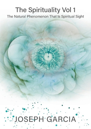 The Spirituality Vol 1: The Natural Phenomenon That Is Spiritual Sight by Joseph Garcia 9798892281881