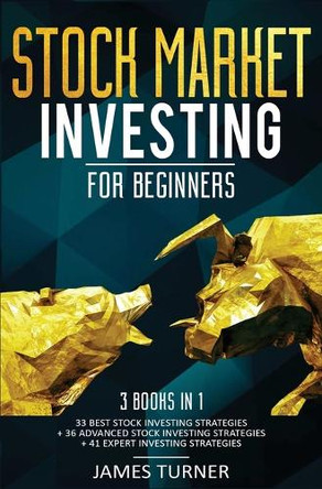 Stock Market Investing for Beginners: 3 Books in 1: 33 Best Stock Investing Strategies + 36 Advanced Stock Investing Strategies + 41 Expert Investing Expert Strategies by James Turner 9781647710620