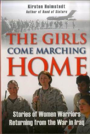 The Girls Come Marching Home: Stories of Women Warriors Returning from the War in Iraq by Kirsten Holmstedt 9780811708463
