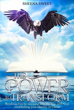 The power to transform: breaking free by stepping into the new with God establishing your identity in christ by Sheena Sweet 9798218538798