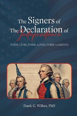 Signers of The Declaration of Independence: Their Lives, Their Loves, Their Laments by Frank G Wilkes 9781965560181