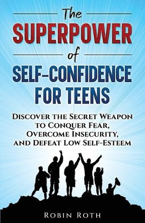 The Superpower of Self-Confidence for Teens: Discover the Secret Weapon to Conquer Fear, Overcome Insecurity, and Defeat Low Self-Esteem by Robin Roth 9798348105310