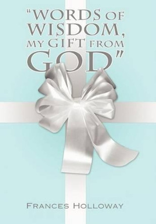 &quot;Words of Wisdom, My Gift from God&quot; by Frances Holloway 9781449758448