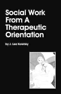 Social Work From A Therapeutic Orientation by J Lea Koretsky 9781587901928