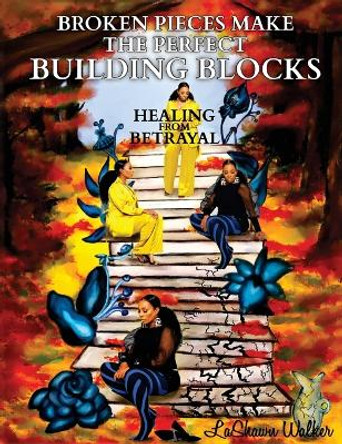 Broken Pieces Make the Perfect Building Blocks: Healing from Betrayal by Lashawn Walker 9798988432487