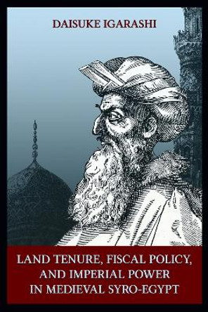 Land Tenure, Fiscal Policy and Imperial Policy in Medieval Syro-Egypt by Daisuke Igarashi