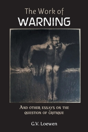 The Work of Warning: And other essays on the question of critique by G V Loewen 9781682359891