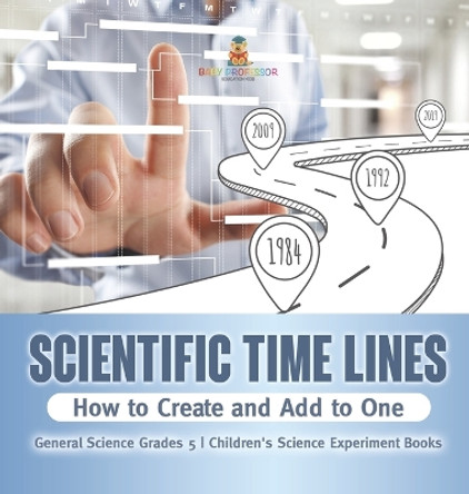 Scientific Time Lines: How to Create and Add to One General Science Grade 5 Children's Science Experiment Books by Baby Professor 9781541987074