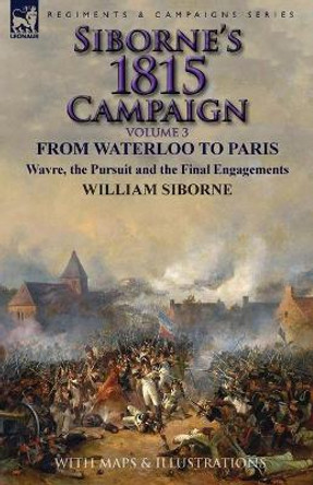 Siborne's 1815 Campaign: Volume 3-From Waterloo to Paris, Wavre, the Pursuit and the Final Engagements by William Siborne 9781782824565