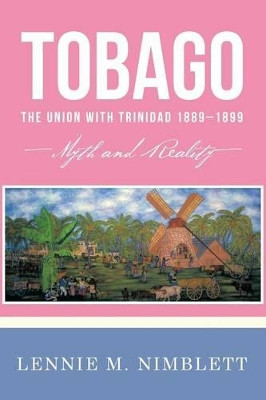 Tobago: The Union with Trinidad 1889-1899: Myth and Reality by Lennie M Nimblett 9781477234501