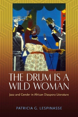 The Drum Is a Wild Woman: Jazz and Gender in African Diaspora Literature by Patricia G. Lespinasse 9781496836021