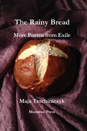 The Rainy Bread: More Poems from Exile by Maja Trochimczyk 9781945938474