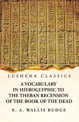 A Vocabulary in Hieroglyphic to the Theban Recension of the Book of the Dead by E a Wallis Budge 9781639237111
