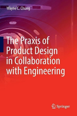 The Praxis of Product Design in Collaboration with Engineering by Wayne C. Chung 9783030070465