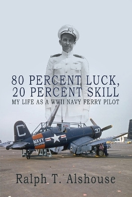 80 Percent Luck, 20 Percent Skill: My Life as a WWII Navy Ferry Pilot by Ralph T Alshouse 9781685133412