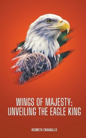 Wings of Majesty: Unveiling the Eagle King by Kenneth Caraballo 9798215356913