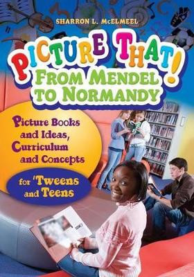 Picture That! From Mendel to Normandy: Picture Books and Ideas, Curriculum and Connections-for 'Tweens and Teens by Sharron L. McElmeel 9781591585886