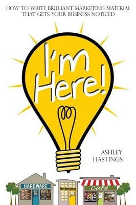 I'm Here!: How To Write Brilliant Marketing Material That Gets Your Business Noticed by Ashley Hastings 9781908293299