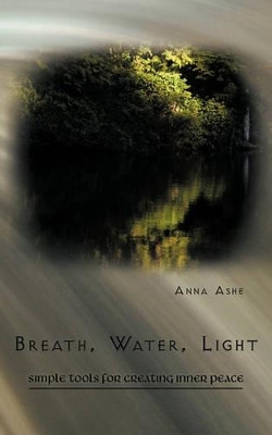 Breath, Water, Light: Simple Tools for Creating Inner Peace by Anna Ashe 9781426924231