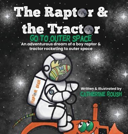 The Raptor & the Tractor Go to Outer Space: An adventurous dream of a boy raptor and tractor rocketing to outer space by Catherine Roush 9798985304855