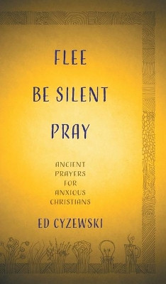 Flee, Be Silent, Pray: Ancient Prayers for Anxious Christians by Ed Cyzewski 9781513804316