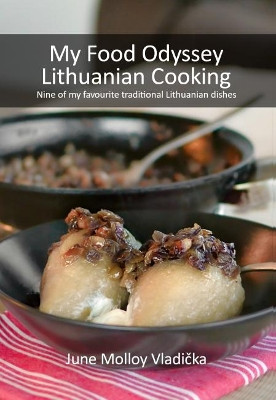 My Food Odyssey - Lithuanian Cooking: Nine of My Favourite Traditional Lithuanian Dishes by June Molloy Vladička 9781999998134