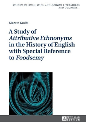 A Study of &quot;Attributive Ethnonyms&quot; in the History of English with Special Reference to &quot;Foodsemy&quot; by Marcin Kudla 9783631665633