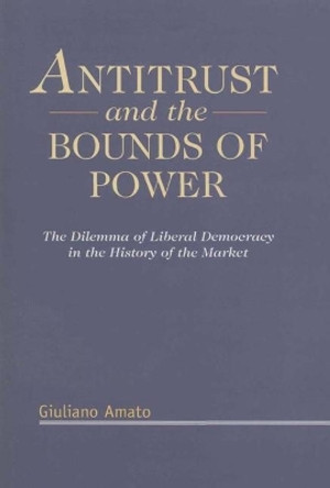Antitrust and the Bounds of Power: The Dilemma of Liberal Democracy in the History of the Market by Giuliano Amato 9781901362299