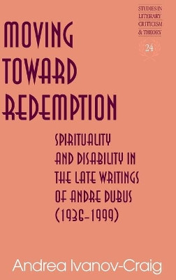 Moving Toward Redemption: Spirituality and Disability in the Late Writings of Andre Dubus (1936-1999) by Andrea Ivanov-Craig 9781433133282