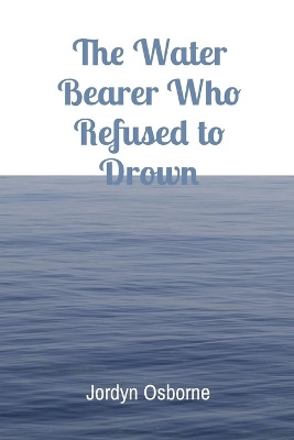 The Water Bearer Who Refused to Drown by Jordyn Osborne 9798218273576