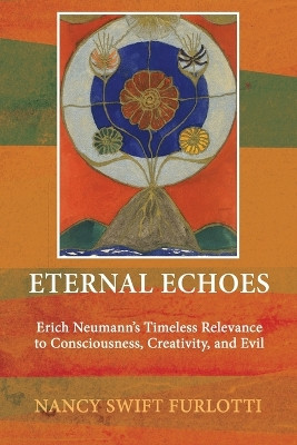 Eternal Echoes: Erich Neumann's Timeless Relevance to Consciousness, Creativity, and Evil by Nancy Swift Furlotti 9781685031596