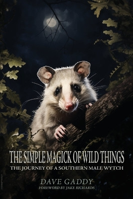 The Simple Magick of Wild Things: The Journey of a Southern Male Wytch by Dave Gaddy 9781608642885