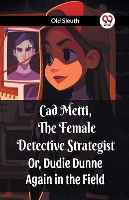 Cad Metti, The Female Detective Strategist Or, Dudie Dunne Again in the Field by Old Sleuth 9789360466947
