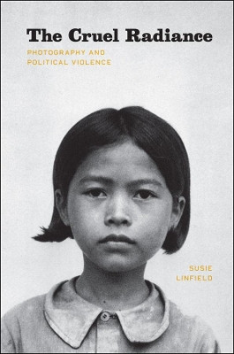 The Cruel Radiance: Photography and Political Violence by Susie Linfield 9780226482507