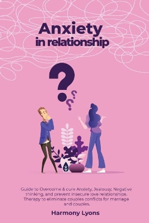 Anxiety in relationship - Guide to Overcome & cure Anxiety, Jealousy, Negative thinking, and prevent insecure love relationships. Therapy to eliminate couples conflicts for marriage and couples. by Harmony Lyons 9781800490673