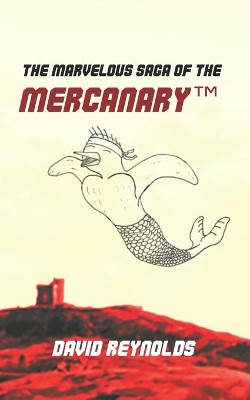 The Marvelous Saga of the MERCANARY(TM): A Sells-Word's Story by David Reynolds 9781927996089