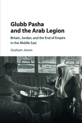 Glubb Pasha and the Arab Legion: Britain, Jordan and the End of Empire in the Middle East by Graham Jevon 9781316629239