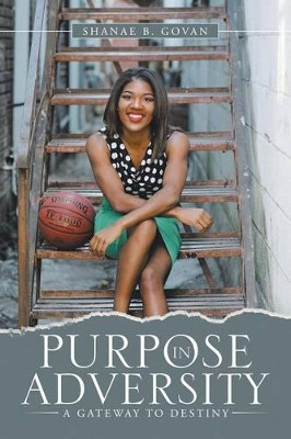 Purpose in Adversity: A Gateway to Destiny by Shanae B Govan 9781483462844