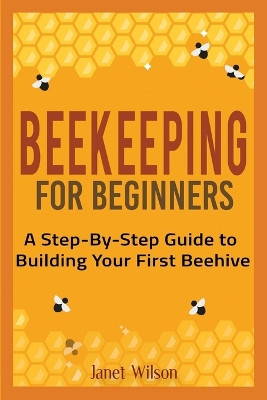 Beekeeping for Beginners: A Step-By-Step Guide to Building Your First Beehive by Janet Wilson 9781951791506