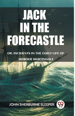 Jack In The Forecastle Or, Incidents In The Early Life Of Hawser Martingale by John Sherburne Sleeper 9789362209702