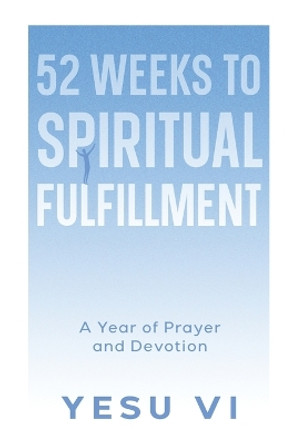 52 Weeks to Spiritual Fulfillment: A Year of Prayer and Devotion by Yesu VI 9781456651893