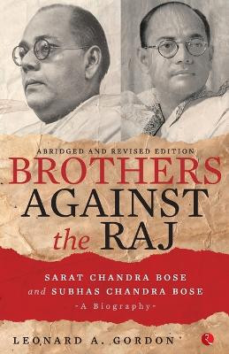 Brothers Against the Raj: A Biography of Indian Nationalists Sarat and Subhas Chandra Bose by Leonard a Gordon 9788129136633