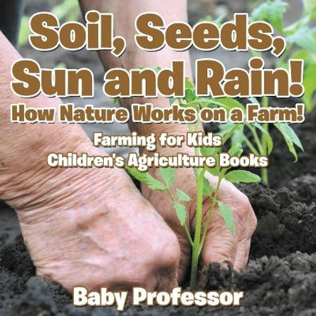 Soil, Seeds, Sun and Rain! How Nature Works on a Farm! Farming for Kids - Children's Agriculture Books by Baby Professor 9781683269984