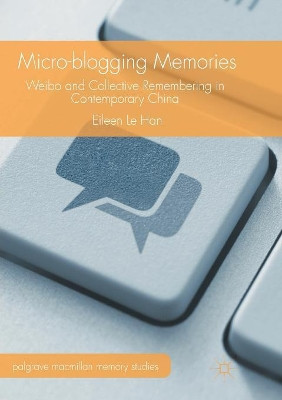 Micro-blogging Memories: Weibo and Collective Remembering in Contemporary China by Eileen Le Han 9781349955923