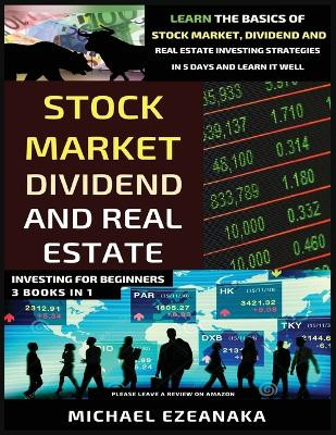 Stock Market, Dividend And Real Estate Investing For Beginners (3 Books in 1): Learn The Basics Of Stock Market, Dividend And Real Estate Investing Strategies In 5 Days And Learn It Well by Michael Ezeanaka 9781913361082