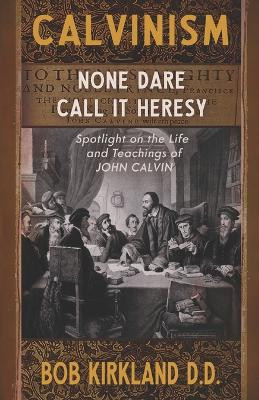 Calvinism: None Dare Call It Heresy by Bob Kirkland 9781942423294