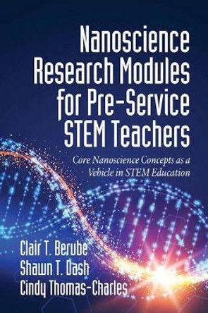 Nanoscience Research Modules for Pre-Service STEM Teachers: Core Nanoscience Concepts as a Vehicle in STEM Education by Clair T. Berube 9781641135528
