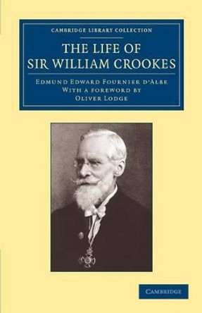 The Life of Sir William Crookes, O.M., F.R.S. by Edmund Edward Fournier d'Albe 9781108061599