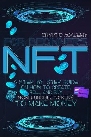 NFT for Beginners: A Step-By-Step Guide On How To Create, Sell, And Buy Non-Fungible Tokens To Make Money by Crypto Academy 9781739665203